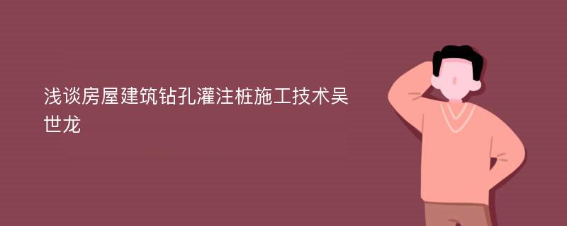 浅谈房屋建筑钻孔灌注桩施工技术吴世龙