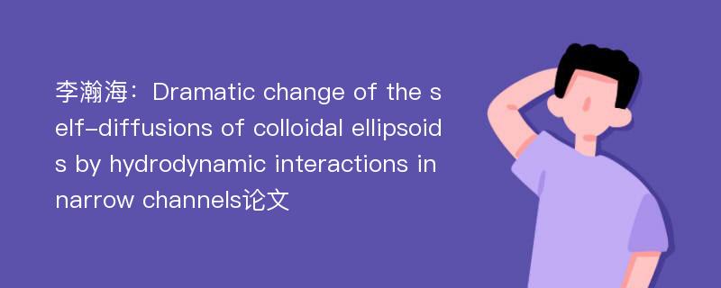 李瀚海：Dramatic change of the self-diffusions of colloidal ellipsoids by hydrodynamic interactions in narrow channels论文