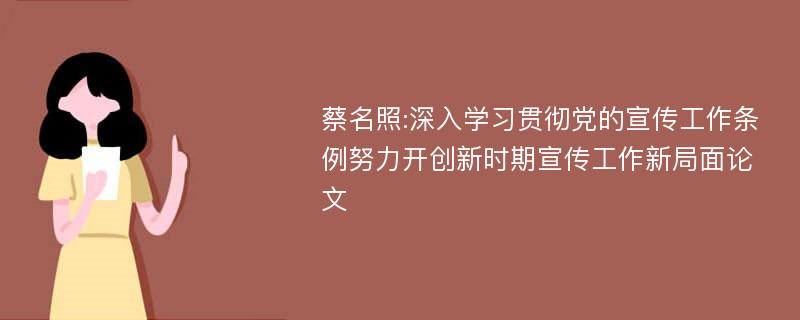 蔡名照:深入学习贯彻党的宣传工作条例努力开创新时期宣传工作新局面论文