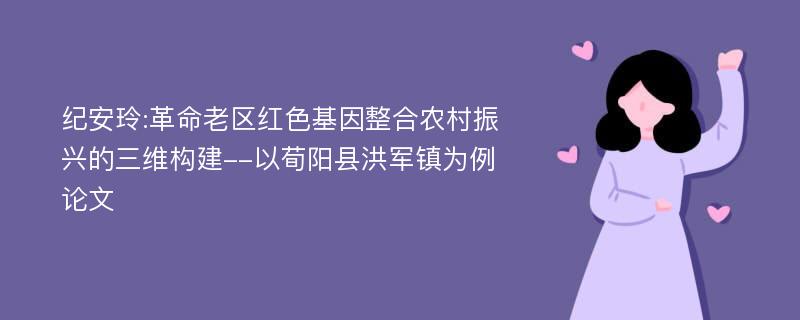 纪安玲:革命老区红色基因整合农村振兴的三维构建--以荀阳县洪军镇为例论文