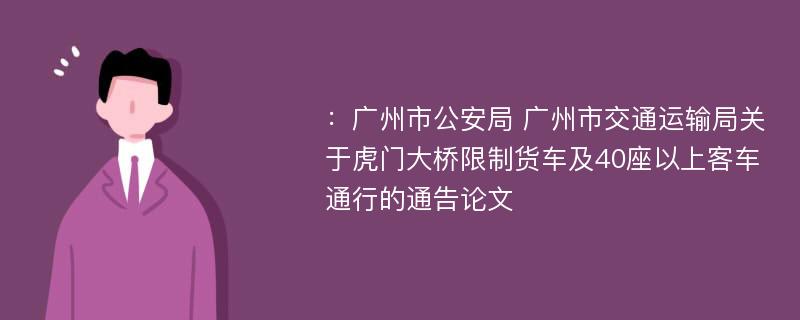 ：广州市公安局 广州市交通运输局关于虎门大桥限制货车及40座以上客车通行的通告论文