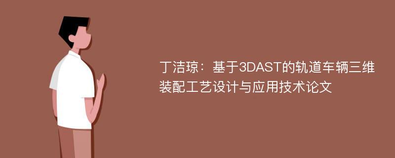 丁洁琼：基于3DAST的轨道车辆三维装配工艺设计与应用技术论文