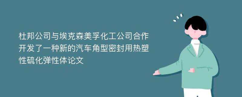 杜邦公司与埃克森美孚化工公司合作开发了一种新的汽车角型密封用热塑性硫化弹性体论文