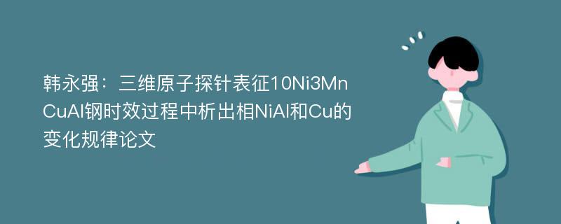 韩永强：三维原子探针表征10Ni3MnCuAl钢时效过程中析出相NiAl和Cu的变化规律论文