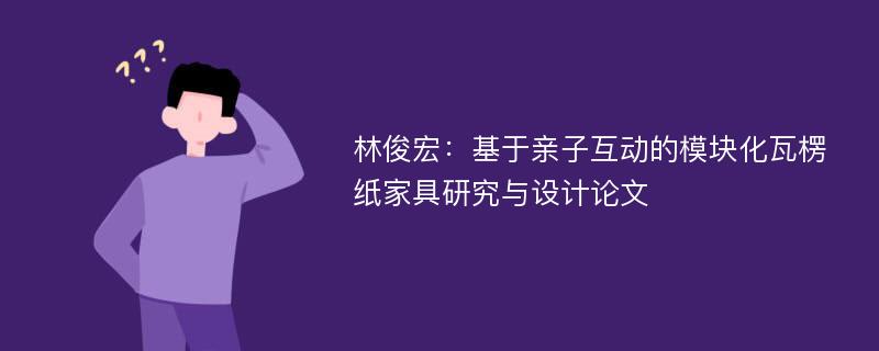 林俊宏：基于亲子互动的模块化瓦楞纸家具研究与设计论文