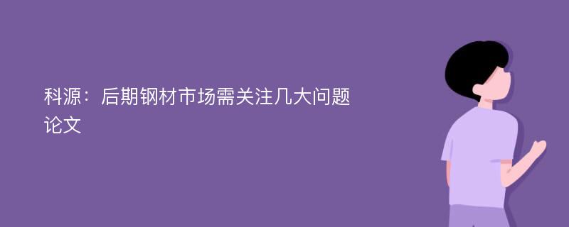 科源：后期钢材市场需关注几大问题论文