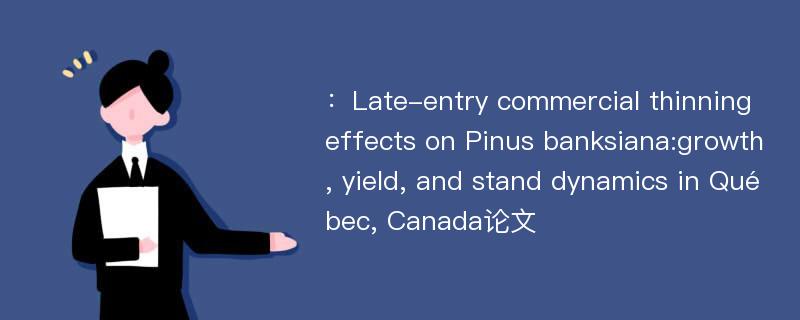 ：Late-entry commercial thinning effects on Pinus banksiana:growth, yield, and stand dynamics in Québec, Canada论文