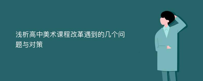 浅析高中美术课程改革遇到的几个问题与对策