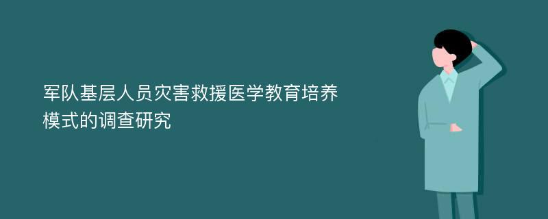 军队基层人员灾害救援医学教育培养模式的调查研究