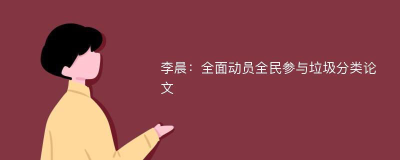 李晨：全面动员全民参与垃圾分类论文