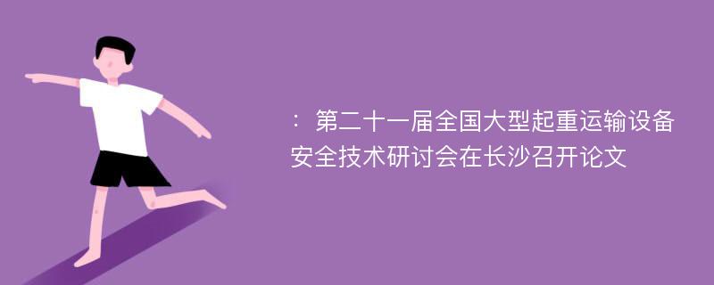 ：第二十一届全国大型起重运输设备安全技术研讨会在长沙召开论文