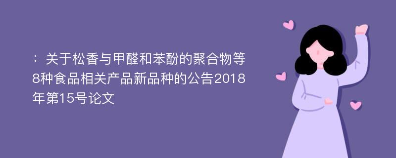 ：关于松香与甲醛和苯酚的聚合物等8种食品相关产品新品种的公告2018年第15号论文