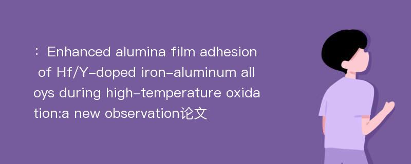 ：Enhanced alumina film adhesion of Hf/Y-doped iron-aluminum alloys during high-temperature oxidation:a new observation论文