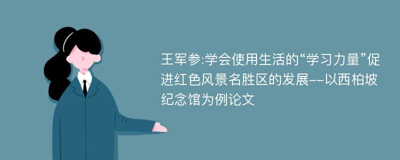 王军参:学会使用生活的“学习力量”促进红色风景名胜区的发展--以西柏坡纪念馆为例论文