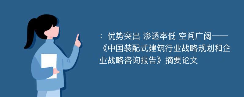 ：优势突出 渗透率低 空间广阔——《中国装配式建筑行业战略规划和企业战略咨询报告》摘要论文