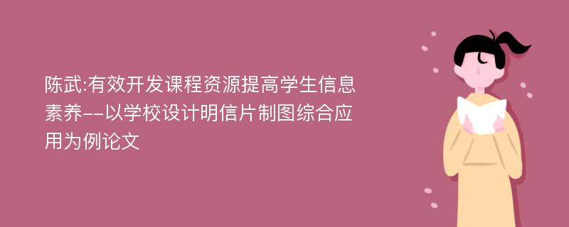 陈武:有效开发课程资源提高学生信息素养--以学校设计明信片制图综合应用为例论文