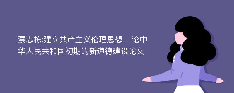 蔡志栋:建立共产主义伦理思想--论中华人民共和国初期的新道德建设论文