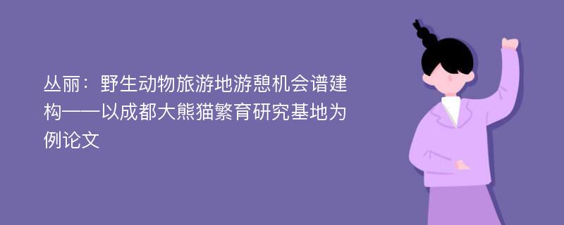 丛丽：野生动物旅游地游憩机会谱建构——以成都大熊猫繁育研究基地为例论文