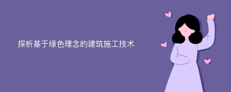 探析基于绿色理念的建筑施工技术