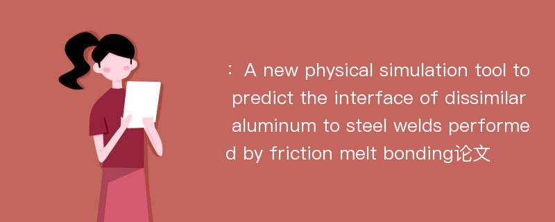 ：A new physical simulation tool to predict the interface of dissimilar aluminum to steel welds performed by friction melt bonding论文