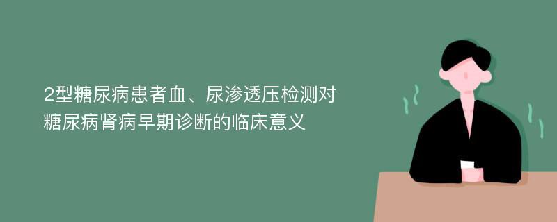 2型糖尿病患者血、尿渗透压检测对糖尿病肾病早期诊断的临床意义