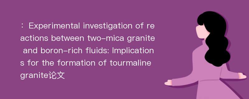 ：Experimental investigation of reactions between two-mica granite and boron-rich fluids: Implications for the formation of tourmaline granite论文