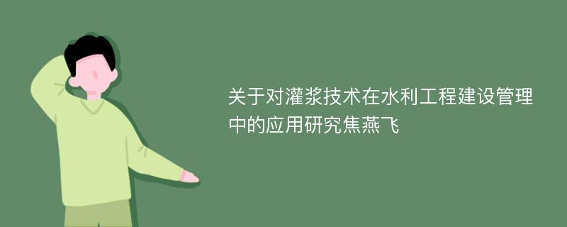 关于对灌浆技术在水利工程建设管理中的应用研究焦燕飞