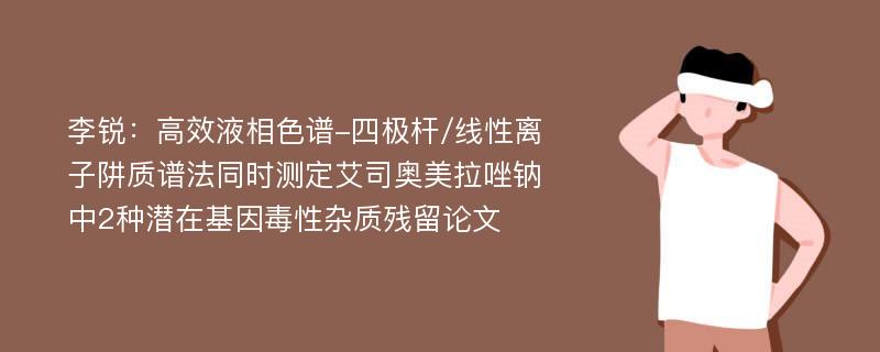 李锐：高效液相色谱-四极杆/线性离子阱质谱法同时测定艾司奥美拉唑钠中2种潜在基因毒性杂质残留论文