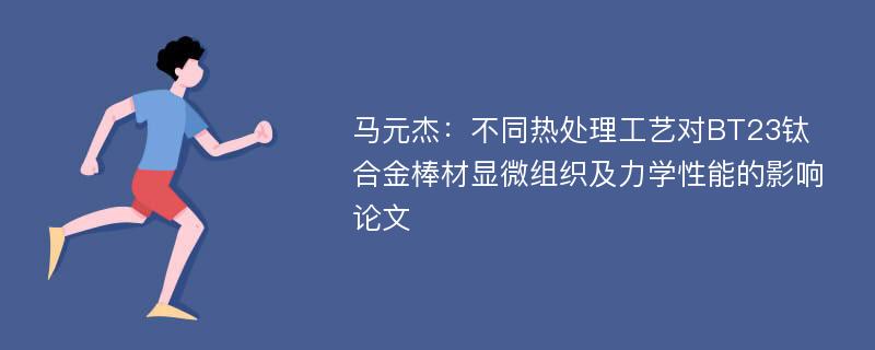 马元杰：不同热处理工艺对BT23钛合金棒材显微组织及力学性能的影响论文