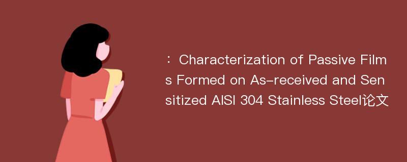 ：Characterization of Passive Films Formed on As-received and Sensitized AISI 304 Stainless Steel论文