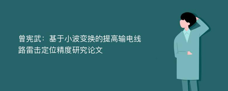 曾宪武：基于小波变换的提高输电线路雷击定位精度研究论文