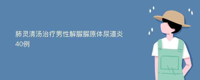 肺灵清汤治疗男性解脲脲原体尿道炎40例