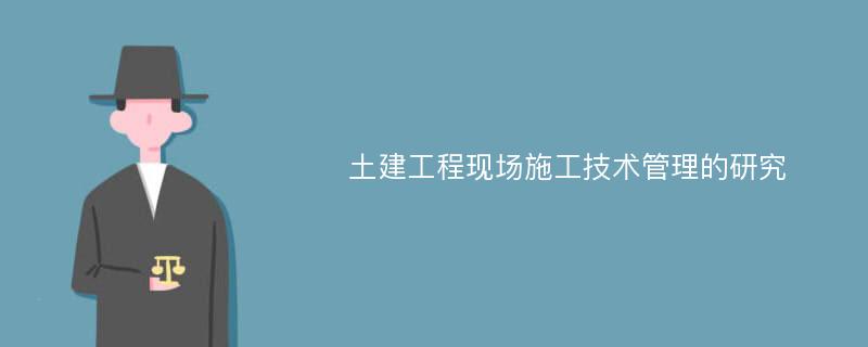 土建工程现场施工技术管理的研究