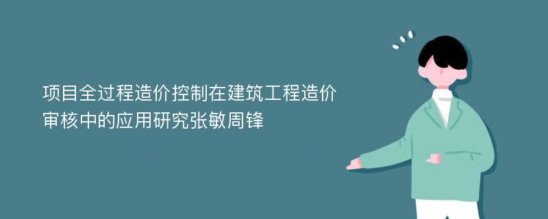 项目全过程造价控制在建筑工程造价审核中的应用研究张敏周锋