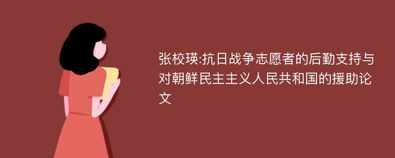 张校瑛:抗日战争志愿者的后勤支持与对朝鲜民主主义人民共和国的援助论文