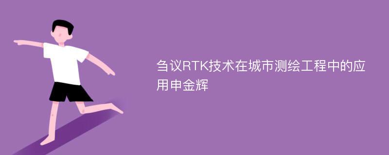 刍议RTK技术在城市测绘工程中的应用申金辉