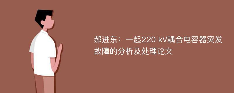 郝进东：一起220 kV耦合电容器突发故障的分析及处理论文