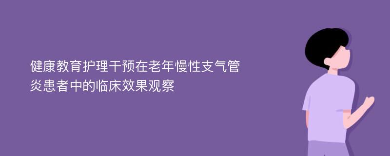 健康教育护理干预在老年慢性支气管炎患者中的临床效果观察