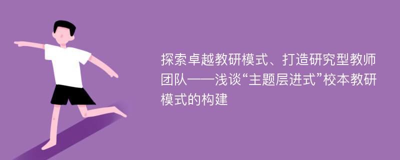 探索卓越教研模式、打造研究型教师团队——浅谈“主题层进式”校本教研模式的构建