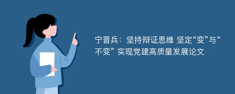 宁晋兵：坚持辩证思维 坚定“变”与“不变” 实现党建高质量发展论文