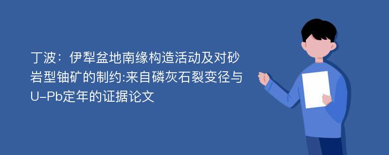 丁波：伊犁盆地南缘构造活动及对砂岩型铀矿的制约:来自磷灰石裂变径与U-Pb定年的证据论文