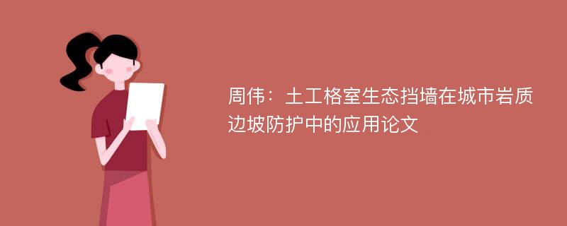 周伟：土工格室生态挡墙在城市岩质边坡防护中的应用论文