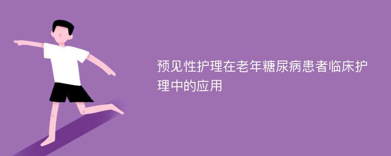 预见性护理在老年糖尿病患者临床护理中的应用