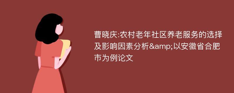 曹晓庆:农村老年社区养老服务的选择及影响因素分析&以安徽省合肥市为例论文