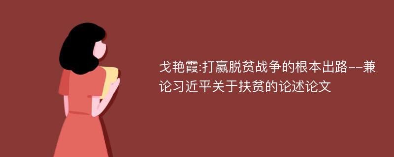 戈艳霞:打赢脱贫战争的根本出路--兼论习近平关于扶贫的论述论文