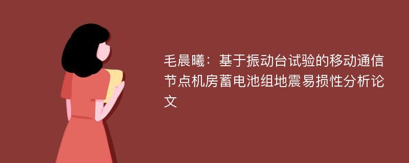 毛晨曦：基于振动台试验的移动通信节点机房蓄电池组地震易损性分析论文