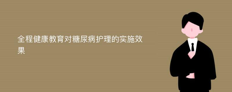 全程健康教育对糖尿病护理的实施效果