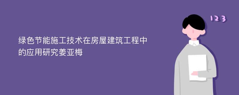 绿色节能施工技术在房屋建筑工程中的应用研究姜亚梅