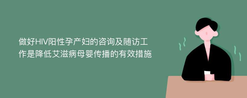 做好HIV阳性孕产妇的咨询及随访工作是降低艾滋病母婴传播的有效措施