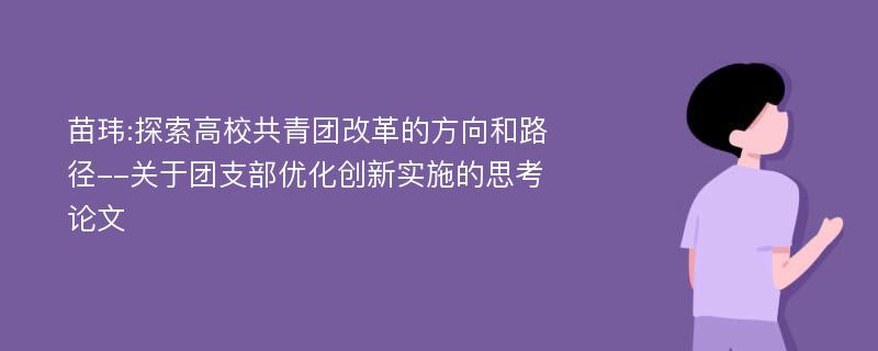 苗玮:探索高校共青团改革的方向和路径--关于团支部优化创新实施的思考论文